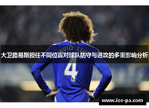 大卫路易斯担任不同位置对球队防守与进攻的多重影响分析