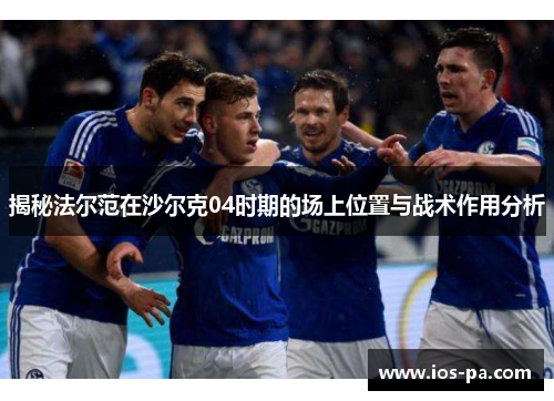 揭秘法尔范在沙尔克04时期的场上位置与战术作用分析