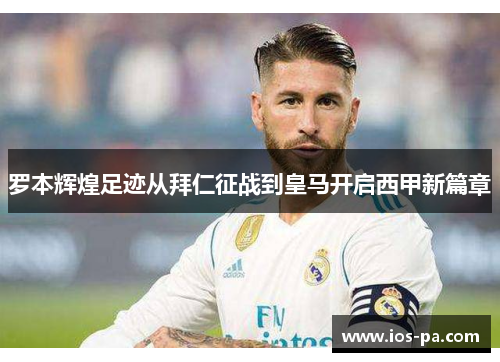罗本辉煌足迹从拜仁征战到皇马开启西甲新篇章