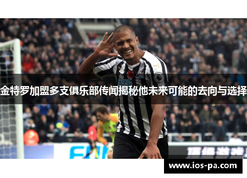 金特罗加盟多支俱乐部传闻揭秘他未来可能的去向与选择