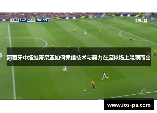 葡萄牙中场维蒂尼亚如何凭借技术与毅力在足球场上脱颖而出