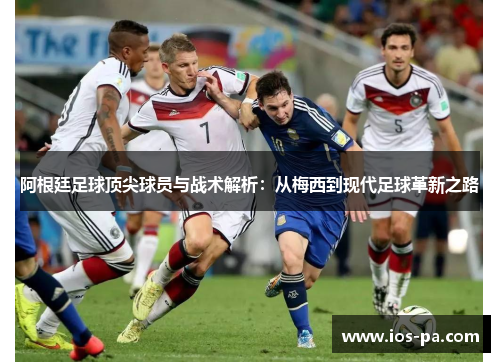 阿根廷足球顶尖球员与战术解析：从梅西到现代足球革新之路
