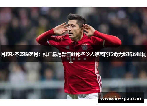 回顾罗本巅峰岁月：拜仁慕尼黑生涯那些令人难忘的传奇无数精彩瞬间