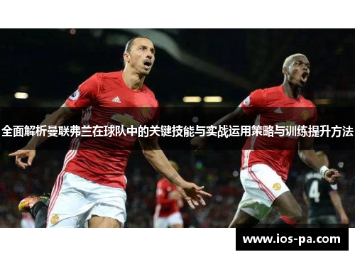 全面解析曼联弗兰在球队中的关键技能与实战运用策略与训练提升方法
