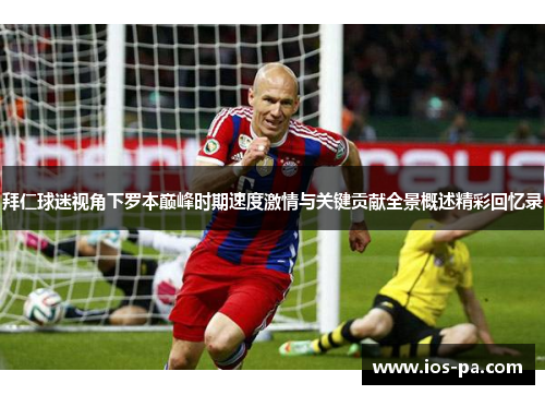 拜仁球迷视角下罗本巅峰时期速度激情与关键贡献全景概述精彩回忆录