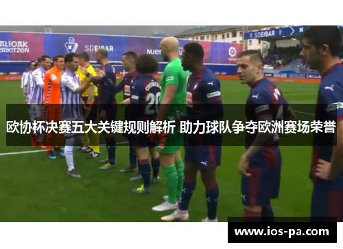 欧协杯决赛五大关键规则解析 助力球队争夺欧洲赛场荣誉