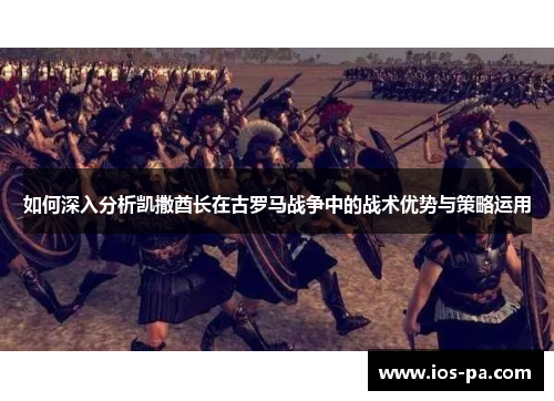 如何深入分析凯撒酋长在古罗马战争中的战术优势与策略运用