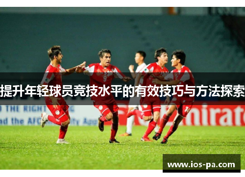 提升年轻球员竞技水平的有效技巧与方法探索