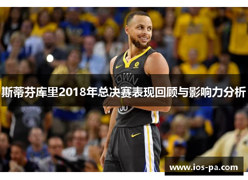 斯蒂芬库里2018年总决赛表现回顾与影响力分析