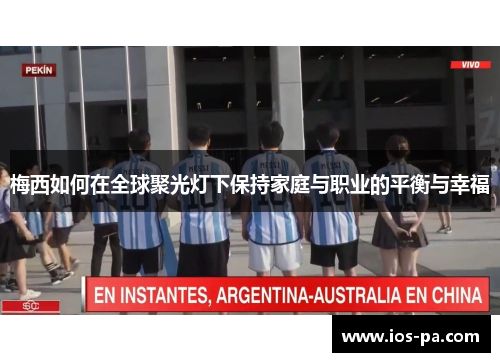 梅西如何在全球聚光灯下保持家庭与职业的平衡与幸福 梅西如何在全球聚光灯下保持家庭与职业的平衡与幸福