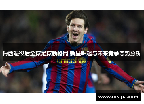 梅西退役后全球足球新格局 新星崛起与未来竞争态势分析