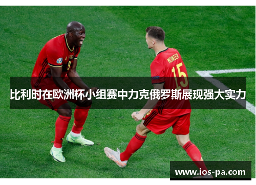 比利时在欧洲杯小组赛中力克俄罗斯展现强大实力