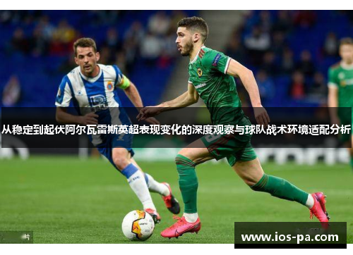 从稳定到起伏阿尔瓦雷斯英超表现变化的深度观察与球队战术环境适配分析