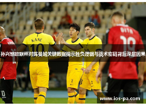 孙兴慜欧联杯对阵曼城关键数据揭示胜负逻辑与战术密码背后深层因果