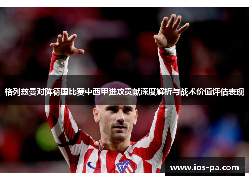 格列兹曼对阵德国比赛中西甲进攻贡献深度解析与战术价值评估表现 格列兹曼对阵德国比赛中西甲进攻贡献深度解析与战术价值评估表现