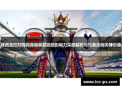 穆西亚拉对阵阿森纳英超攻防影响力深度解析与比赛走向关键价值