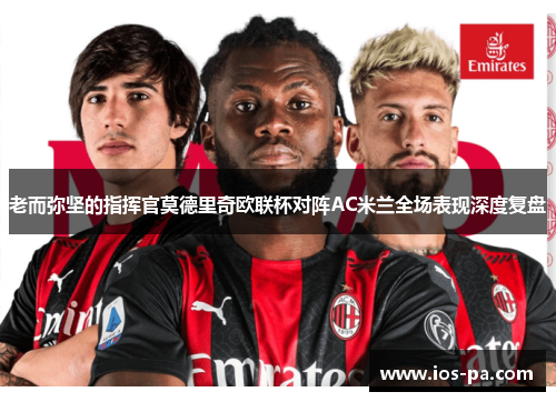 老而弥坚的指挥官莫德里奇欧联杯对阵AC米兰全场表现深度复盘