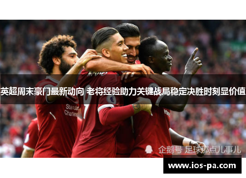 英超周末豪门最新动向 老将经验助力关键战局稳定决胜时刻显价值