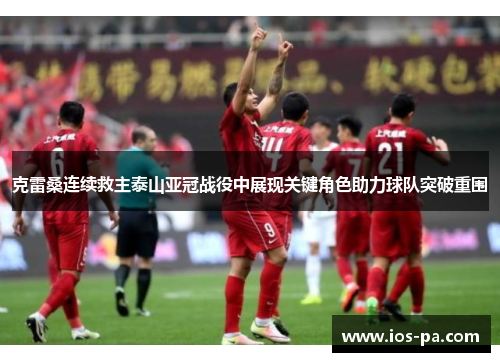 克雷桑连续救主泰山亚冠战役中展现关键角色助力球队突破重围