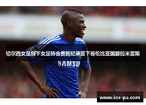 切尔西女足创下女足转会费新纪录签下哥伦比亚国脚拉米雷斯