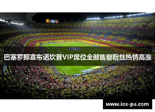 巴塞罗那宣布诺坎普VIP席位全部售罄粉丝热情高涨