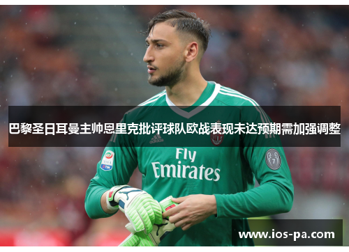 巴黎圣日耳曼主帅恩里克批评球队欧战表现未达预期需加强调整