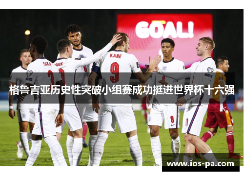 格鲁吉亚历史性突破小组赛成功挺进世界杯十六强