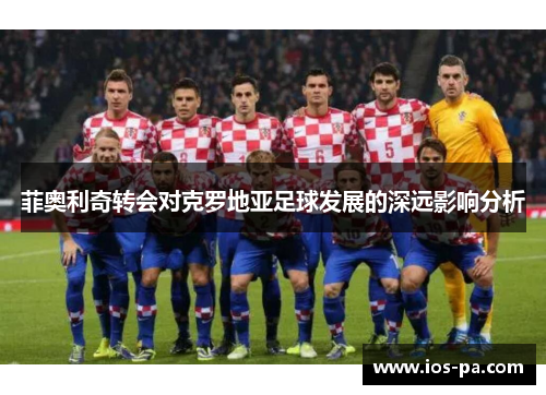 菲奥利奇转会对克罗地亚足球发展的深远影响分析