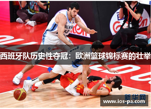 西班牙队历史性夺冠：欧洲篮球锦标赛的壮举