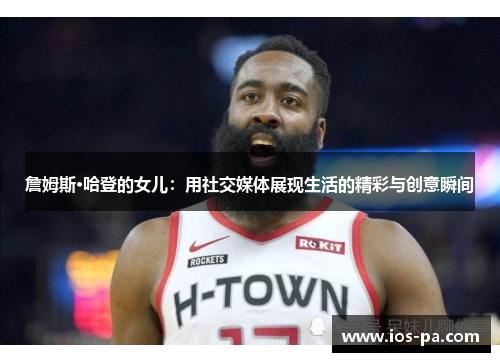 詹姆斯·哈登的女儿:用社交媒体展现生活的精彩与创意瞬间 詹姆斯·哈登的女儿:用社交媒体展现生活的精彩与创意瞬间