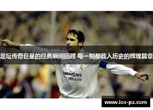 足坛传奇巨星的经典瞬间回顾 每一刻都载入历史的辉煌篇章