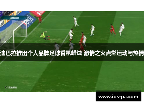 迪巴拉推出个人品牌足球香氛蜡烛 激情之火点燃运动与热情