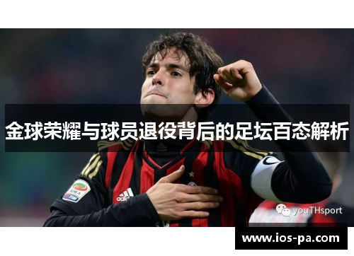 金球荣耀与球员退役背后的足坛百态解析