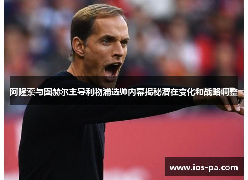 阿隆索与图赫尔主导利物浦选帅内幕揭秘潜在变化和战略调整