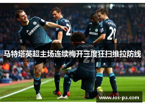 马特塔英超主场连续梅开三度狂扫维拉防线