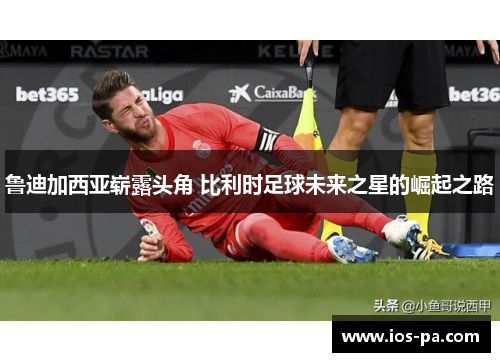鲁迪加西亚崭露头角 比利时足球未来之星的崛起之路