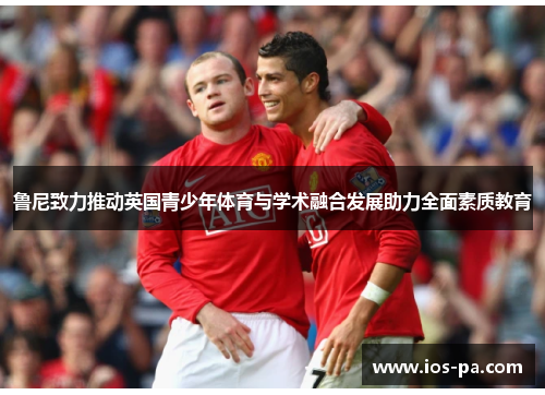 鲁尼致力推动英国青少年体育与学术融合发展助力全面素质教育