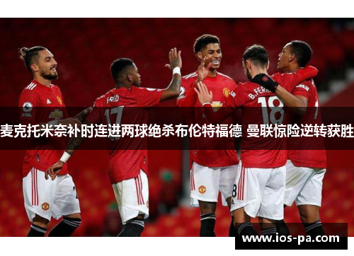 麦克托米奈补时连进两球绝杀布伦特福德 曼联惊险逆转获胜