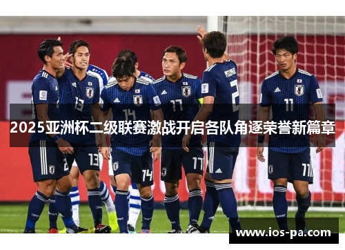 2025亚洲杯二级联赛激战开启各队角逐荣誉新篇章