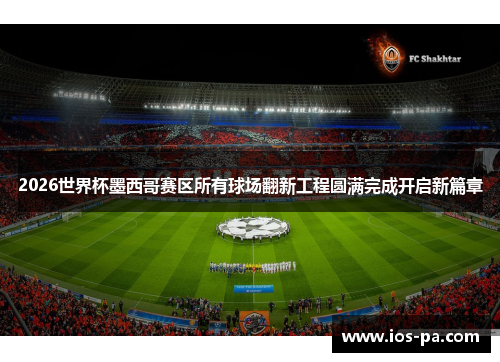 2026世界杯墨西哥赛区所有球场翻新工程圆满完成开启新篇章
