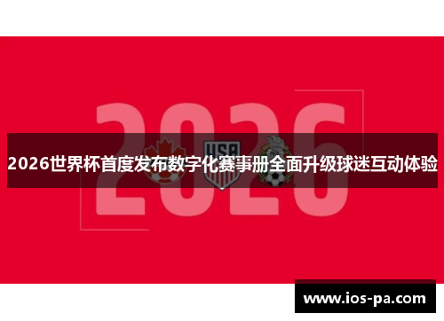 2026世界杯首度发布数字化赛事册全面升级球迷互动体验