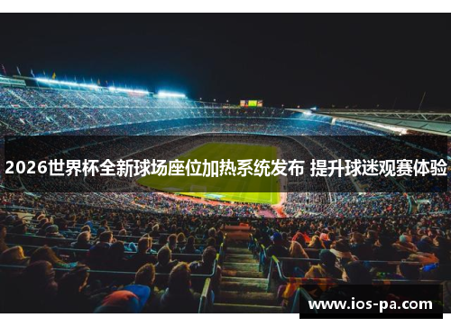 2026世界杯全新球场座位加热系统发布 提升球迷观赛体验