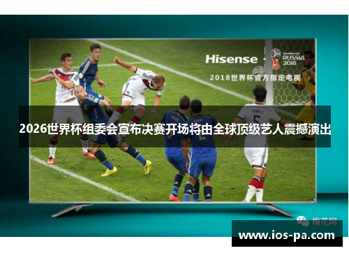2026世界杯组委会宣布决赛开场将由全球顶级艺人震撼演出