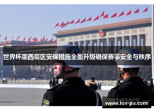 世界杯墨西哥区安保措施全面升级确保赛事安全与秩序