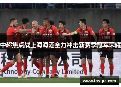 中超焦点战上海海港全力冲击新赛季冠军荣耀