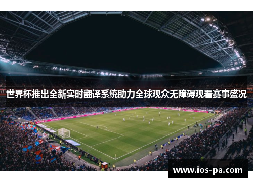 世界杯推出全新实时翻译系统助力全球观众无障碍观看赛事盛况 世界杯推出全新实时翻译系统助力全球观众无障碍观看赛事盛况