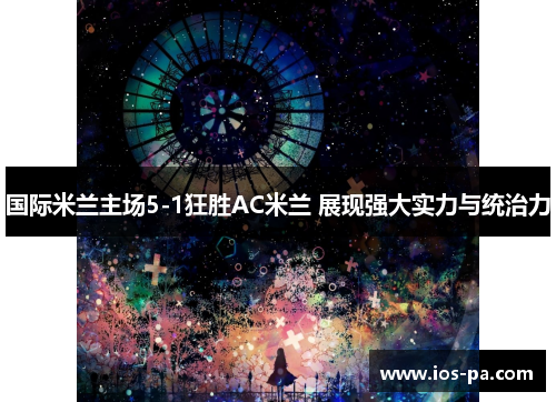 国际米兰主场5-1狂胜AC米兰 展现强大实力与统治力 国际米兰主场5-1狂胜AC米兰 展现强大实力与统治力