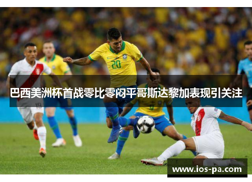 巴西美洲杯首战零比零闷平哥斯达黎加表现引关注