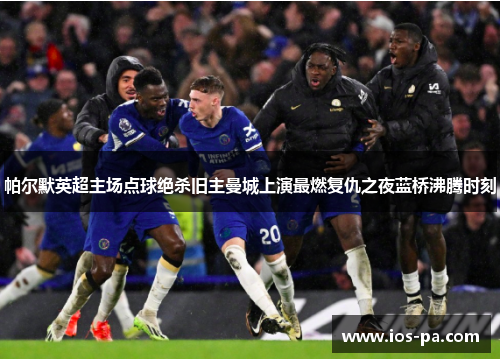 帕尔默英超主场点球绝杀旧主曼城上演最燃复仇之夜蓝桥沸腾时刻 帕尔默英超主场点球绝杀旧主曼城上演最燃复仇之夜蓝桥沸腾时刻