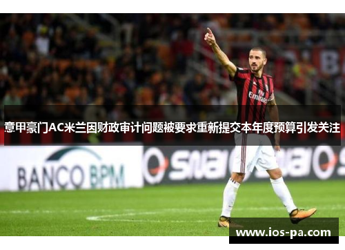 意甲豪门AC米兰因财政审计问题被要求重新提交本年度预算引发关注